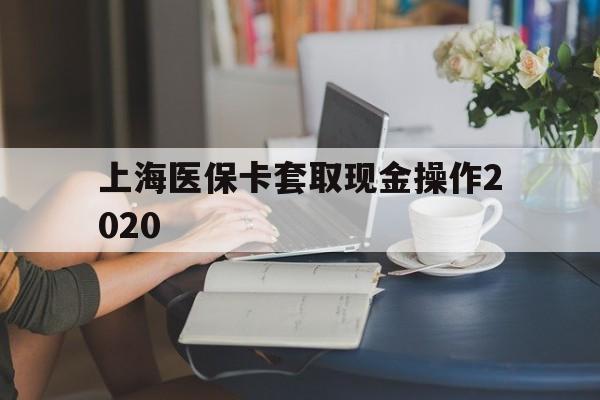 大理最新上海医保卡套取现金操作2020方法分析(最方便真实的大理上海医保卡套取现金操作2020年方法)