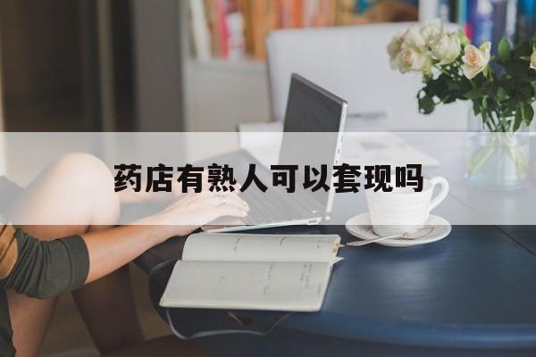 大理最新药店有熟人可以套现吗方法分析(最方便真实的大理药店有熟人可以套现吗现在方法)