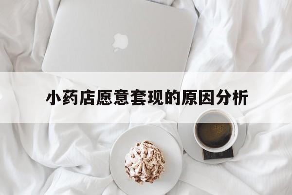 大理最新小药店愿意套现的原因分析方法分析(最方便真实的大理小药店愿意套现的原因分析怎么写方法)