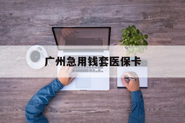 大理最新广州急用钱套医保卡方法分析(最方便真实的大理广州医保卡套取现金哪里有方法)