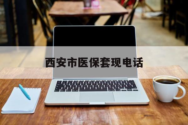 大理最新西安市医保套现电话方法分析(最方便真实的大理西安市医保套现电话查询方法)