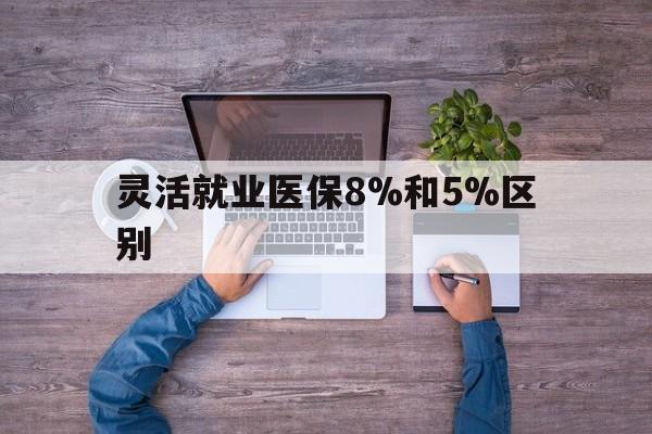 大理最新灵活就业医保8%和5%区别方法分析(最方便真实的大理个人灵活就业社保医疗5%和10%的区别方法)