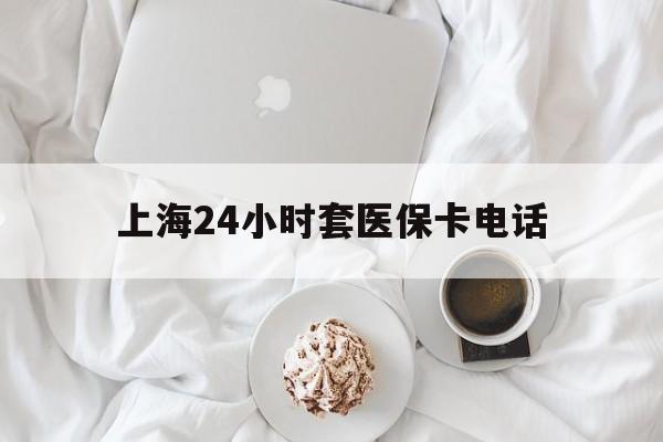 大理最新上海24小时套医保卡电话方法分析(最方便真实的大理上海24小时套医保卡电话是多少方法)