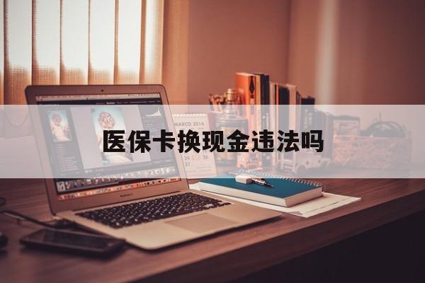 大理最新医保卡换现金违法吗方法分析(最方便真实的大理刷医保卡换现金是否构成犯罪方法)