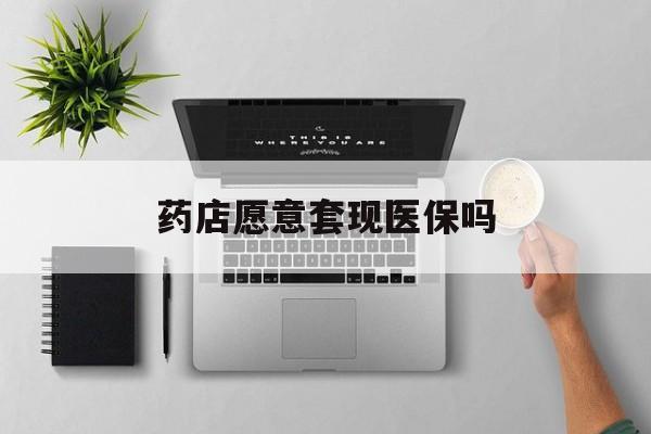 大理最新药店愿意套现医保吗方法分析(最方便真实的大理药店愿意套现医保吗安全吗方法)