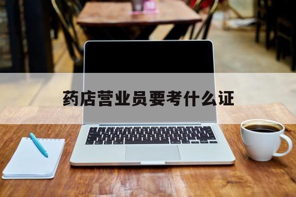 大理最新药店营业员要考什么证方法分析(最方便真实的大理药店营业员要考什么证书方法)