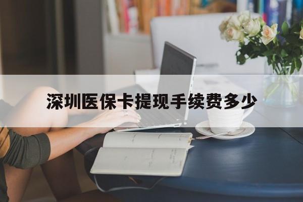 大理最新深圳医保卡提现手续费多少方法分析(最方便真实的大理深圳医保卡提现龙华吧方法)