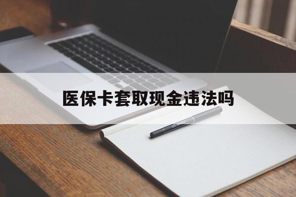 大理最新医保卡套取现金违法吗方法分析(最方便真实的大理医保卡套取现金违法吗怎么处理方法)