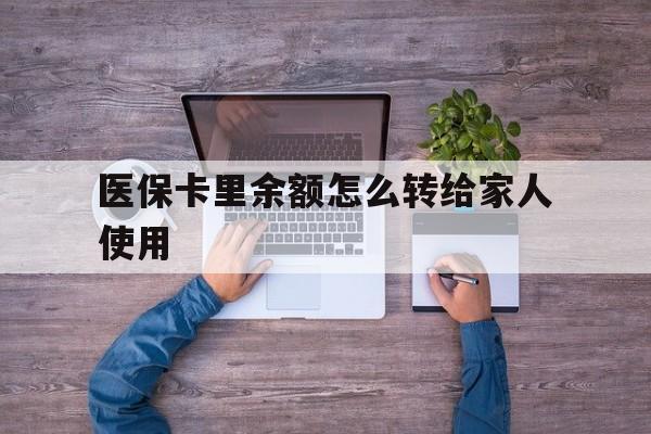 大理最新医保卡里余额怎么转给家人使用方法分析(最方便真实的大理医保卡余额如何转移给亲属方法)